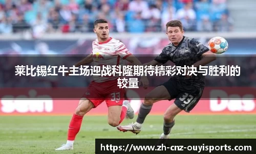 莱比锡红牛主场迎战科隆期待精彩对决与胜利的较量
