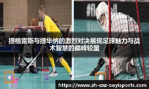 提格雷斯与提华纳的激烈对决展现足球魅力与战术智慧的巅峰较量